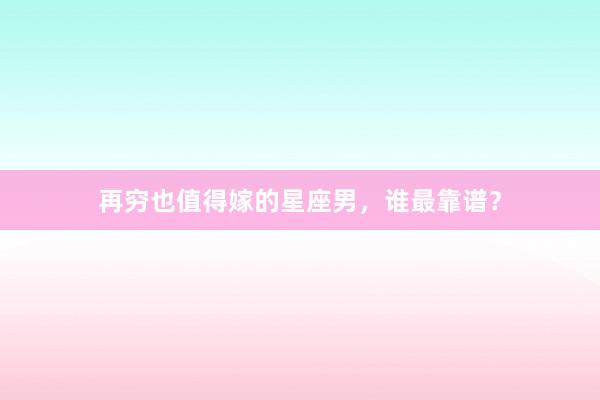 再穷也值得嫁的星座男，谁最靠谱？