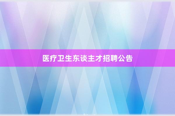 医疗卫生东谈主才招聘公告